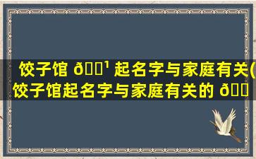 饺子馆 🌹 起名字与家庭有关(饺子馆起名字与家庭有关的 🐠 名字)